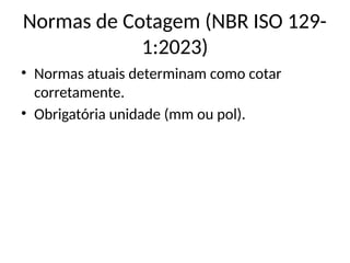Normas de Cotagem (NBR ISO 129-
1:2023)
• Normas atuais determinam como cotar
corretamente.
• Obrigatória unidade (mm ou pol).
 
