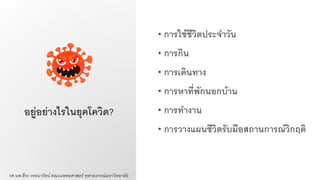 อยู่อย่างไรในยุคโควิด?
• การใช้ชีวิตประจาวัน
• การกิน
• การเดินทาง
• การหาที่พักนอกบ้าน
• การทางาน
• การวางแผนชีวิตรับมือสถานการณ์วิกฤติ
รศ.นพ.ธีระ วรธนารัตน์ คณะแพทยศาสตร์ จุฬาลงกรณ์มหาวิทยาลัย
 