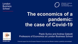 london.edu
The economics of a
pandemic:
the case of Covid-19
Paolo Surico and Andrea Galeotti
Professors of Economics at London Business School
Financial support from the European Research Council and the Wheeler Institute is gratefully acknowledged.
 