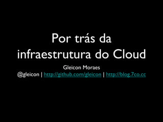 Por trás da
infraestrutura do Cloud	

Gleicon Moraes	

@gleicon | http://github.com/gleicon | http://blog.7co.cc	

	


 