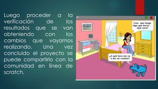 Luego proceder a la
verificación de los
resultados que se van
obteniendo con los
cambios que vayamos
realizando. Una vez
concluido el proyecto se
puede compartirlo con la
comunidad en línea de
scratch.
 
