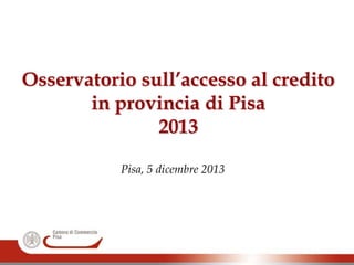 Osservatorio sull’accesso al credito
in provincia di Pisa
2013
Pisa, 5 dicembre 2013

 