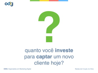 quanto você investe
para captar um novo
cliente hoje?
?
ODIG, Especialista em Marketing Digital Núcleo de Criação de Sites
 