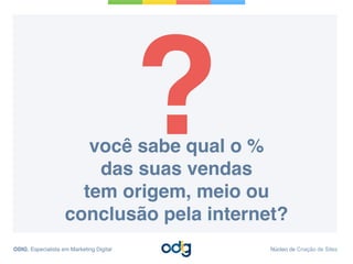 você sabe qual o %
das suas vendas
tem origem, meio ou
conclusão pela internet?
?
ODIG, Especialista em Marketing Digital Núcleo de Criação de Sites
 