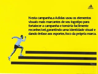 N esta campanha,a Adidas usou os elementos
visuais mais marcantes de seu logotipo para
fortalecer a campanha e torná-la facilmente
reconhecível,garantindo uma identidade visual e
dando ênfase aos esportes,foco da própria marca.
 