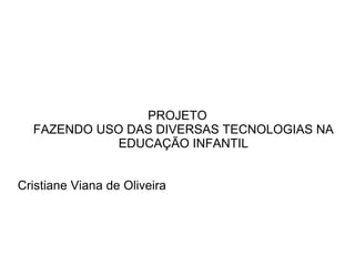 PROJETO FAZENDO USO DAS DIVERSAS TECNOLOGIAS NA EDUCAÇÃO INFANTIL Cristiane Viana de Oliveira 