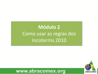 Módulo 2
Como usar as regras dos
Incoterms 2010
 
