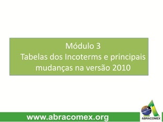 Módulo 3
Tabelas dos Incoterms e principais
mudanças na versão 2010
 