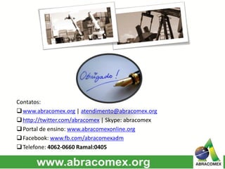 Contatos:
www.abracomex.org | atendimento@abracomex.org
http://twitter.com/abracomex | Skype: abracomex
Portal de ensino: www.abracomexonline.org
Facebook: www.fb.com/abracomexadm
Telefone: 4062-0660 Ramal:0405
 