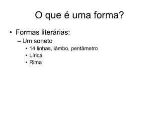 O que é uma forma?
• Formas literárias:
  – Um soneto
     • 14 linhas, iâmbo, pentâmetro
     • Lírica
     • Rima
 