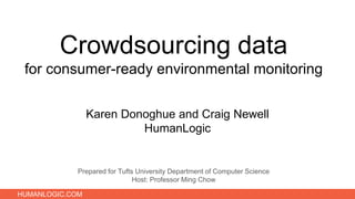 HUMANLOGIC.COM
Crowdsourcing data
for consumer-ready environmental monitoring
Prepared for Tufts University Department of Computer Science
Host: Professor Ming Chow
Karen Donoghue and Craig Newell
HumanLogic
 