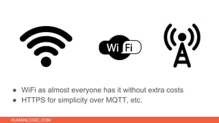 HUMANLOGIC.COM
● WiFi as almost everyone has it without extra costs
● HTTPS for simplicity over MQTT, etc.
 