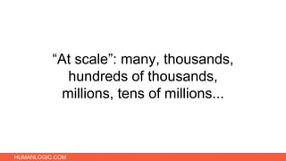 HUMANLOGIC.COM
“At scale”: many, thousands,
hundreds of thousands,
millions, tens of millions...
 