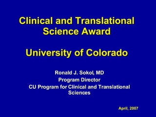 Clinical and Translational Science Award University of Colorado Ronald J. Sokol, MD Program Director CU Program for Clinical and Translational Sciences April, 2007 