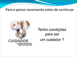 Tenho condições
para ser
um cuidador ?
Pare e pense novamente antes de continuar
 