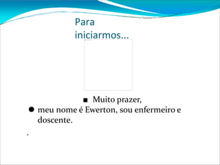 Para
iniciarmos...
■ Muito prazer,
⚫ meu nome é Ewerton, sou enfermeiro e
doscente.
.
 