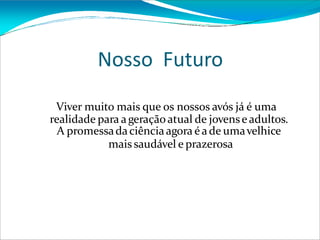 Nosso Futuro
Viver muito mais que os nossos avós já é uma
realidade para ageraçãoatual de jovense adultos.
A promessadaciênciaagora é ade umavelhice
mais saudável e prazerosa
 