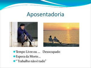 Aposentadoria
⚫Tempo Livre ou ... Desocupado
⚫Esperada Morte...
⚫“ Trabalho nãoé tudo”
 