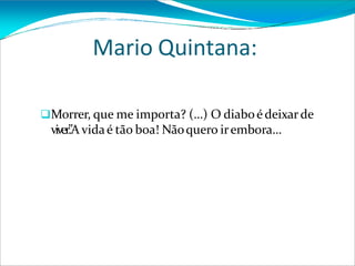 Mario Quintana:
Morrer, que me importa? (…) O diaboé deixarde
viver”
.A vidaé tão boa! Nãoquero irembora…
 