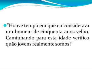 ⚫"Houve tempo em que eu considerava
um homem de cinquenta anos velho.
Caminhando para esta idade verifico
quão jovens realmentesomos!"
 