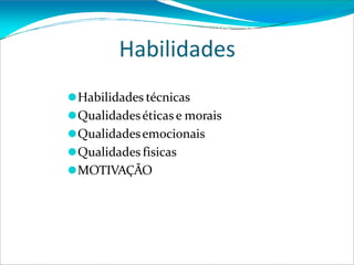 Habilidades
⚫Habilidades técnicas
⚫Qualidadeséticas e morais
⚫Qualidadesemocionais
⚫Qualidades fisicas
⚫MOTIVAÇÃO
 