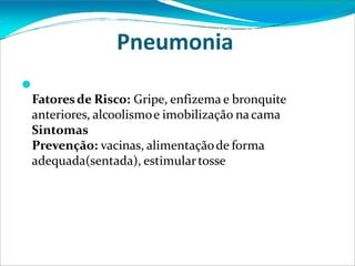 Pneumonia
⚫
Fatoresde Risco: Gripe, enfizema e bronquite
anteriores, alcoolismoe imobilização nacama
Sintomas
Prevenção: vacinas, alimentaçãode forma
adequada(sentada), estimulartosse
 