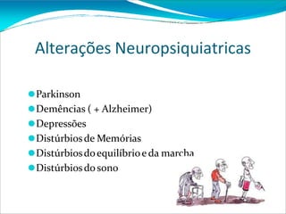 Alterações Neuropsiquiatricas
⚫Parkinson
⚫Demências ( + Alzheimer)
⚫Depressões
⚫Distúrbiosde Memórias
⚫Distúrbiosdoequilíbrioe da marcha
⚫Distúrbiosdo sono
 