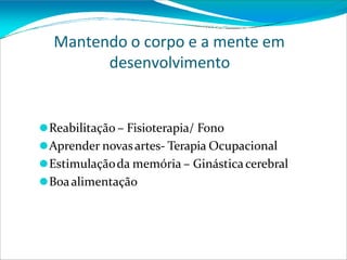 Mantendo o corpo e a mente em
desenvolvimento
⚫Reabilitação – Fisioterapia/ Fono
⚫Aprender novasartes- Terapia Ocupacional
⚫Estimulaçãoda memória – Ginásticacerebral
⚫Boaalimentação
 