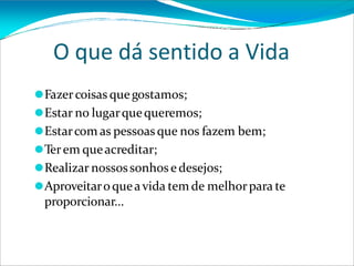 O que dá sentido a Vida
⚫Fazercoisas quegostamos;
⚫Estar no lugarquequeremos;
⚫Estarcom as pessoasque nos fazem bem;
⚫Terem queacreditar;
⚫Realizar nossossonhosedesejos;
⚫Aproveitaroqueavida tem de melhorpara te
proporcionar...
 