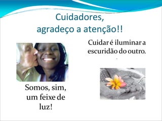 Cuidadores,
agradeço a atenção!!
Cuidaré iluminara
escuridãodooutro.
.
Somos, sim,
um feixede
luz!
 