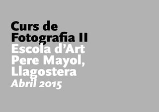 Curs de
Fotografia II
Escola d’Art
Pere Mayol,
Llagostera
Abril 2015
 