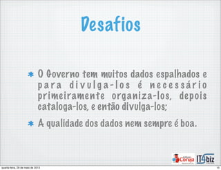 Desafios
O Governo tem muitos dados espalhados e
p a r a d i v u l g a - l o s é n e c e s s á r i o
primeiramente organiza-los, depois
cataloga-los, e então divulga-los;
A qualidade dos dados nem sempre é boa.
10quarta-feira, 29 de maio de 2013
 