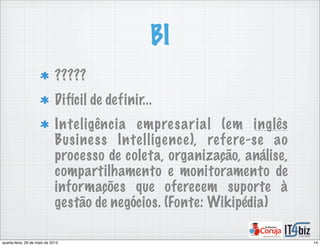 BI
?????
Difícil de definir...
Inteligência empresarial (em inglês
Business Intelligence), refere-se ao
processo de coleta, organização, análise,
compartilhamento e monitoramento de
informações que oferecem suporte à
gestão de negócios. (Fonte: Wikipédia)
14quarta-feira, 29 de maio de 2013
 
