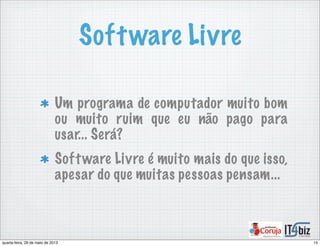 Software Livre
Um programa de computador muito bom
ou muito ruim que eu não pago para
usar... Será?
Software Livre é muito mais do que isso,
apesar do que muitas pessoas pensam...
15quarta-feira, 29 de maio de 2013
 