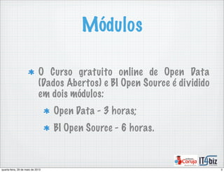 Módulos
O Curso gratuito online de Open Data
(Dados Abertos) e BI Open Source é dividido
em dois módulos:
Open Data - 3 horas;
BI Open Source - 6 horas.
3quarta-feira, 29 de maio de 2013
 