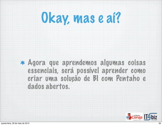 Okay, mas e aí?
Agora que aprendemos algumas coisas
essenciais, será possível aprender como
criar uma solução de BI com Pentaho e
dados abertos.
39quarta-feira, 29 de maio de 2013
 