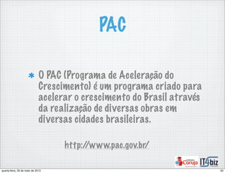 PAC
O PAC (Programa de Aceleração do
Crescimento) é um programa criado para
acelerar o crescimento do Brasil através
da realização de diversas obras em
diversas cidades brasileiras.
http://www.pac.gov.br/
50quarta-feira, 29 de maio de 2013
 