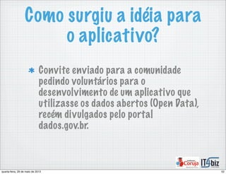 Como surgiu a idéia para
o aplicativo?
Convite enviado para a comunidade
pedindo voluntários para o
desenvolvimento de um aplicativo que
utilizasse os dados abertos (Open Data),
recém divulgados pelo portal
dados.gov.br.
52quarta-feira, 29 de maio de 2013
 