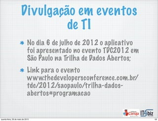 Divulgação em eventos
de TI
No dia 6 de julho de 2012 o aplicativo
foi apresentado no evento TDC2012 em
São Paulo na Trilha de Dados Abertos;
Link para o evento
www.thedevelopersconference.com.br/
tdc/2012/saopaulo/trilha-dados-
abertos#programacao
58quarta-feira, 29 de maio de 2013
 