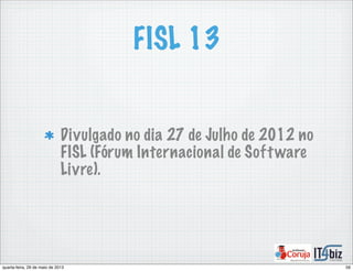 FISL 13
Divulgado no dia 27 de Julho de 2012 no
FISL (Fórum Internacional de Software
Livre).
59quarta-feira, 29 de maio de 2013
 