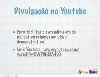 Divulgação no Youtube
Para facilitar o entendimento do
aplicativo criamos um video
demonstrativo.
Link Youtube: www.youtube.com/
watch?v=RWP8NI3A4LQ
60quarta-feira, 29 de maio de 2013
 
