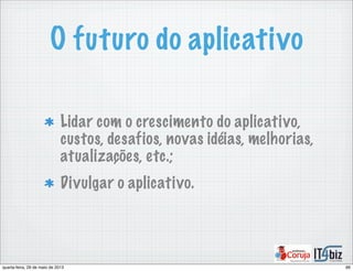 O futuro do aplicativo
Lidar com o crescimento do aplicativo,
custos, desafios, novas idéias, melhorias,
atualizações, etc.;
Divulgar o aplicativo.
66quarta-feira, 29 de maio de 2013
 