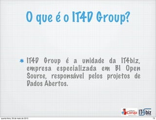 O que é o IT4D Group?
IT4D Group é a unidade da IT4biz,
empresa especializada em BI Open
Source, responsável pelos projetos de
Dados Abertos.
73quarta-feira, 29 de maio de 2013
 