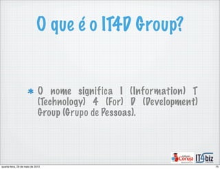 O que é o IT4D Group?
O nome significa I (Information) T
(Technology) 4 (For) D (Development)
Group (Grupo de Pessoas).
75quarta-feira, 29 de maio de 2013
 