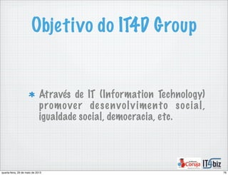 Objetivo do IT4D Group
Através de IT (Information Technology)
promover desenvolvimento social,
igualdade social, democracia, etc.
76quarta-feira, 29 de maio de 2013
 