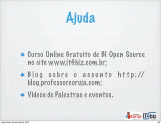 Ajuda
Curso Online Gratuito de BI Open Source
no site www.it4biz.com.br;
B l o g s o b re o a s s u n t o h t t p://
blog.professorcoruja.com;
Videos de Palestras e eventos.
83quarta-feira, 29 de maio de 2013
 