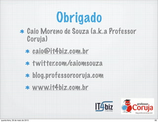 Obrigado
Caio Moreno de Souza (a.k.a Professor
Coruja)
caio@it4biz.com.br
twitter.com/caiomsouza
blog.professorcoruja.com
www.it4biz.com.br
85quarta-feira, 29 de maio de 2013
 