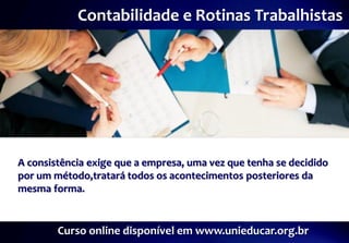Contabilidade e Rotinas Trabalhistas




A consistência exige que a empresa, uma vez que tenha se decidido
por um método,tratará todos os acontecimentos posteriores da
mesma forma.


        Curso online disponível em www.unieducar.org.br
 