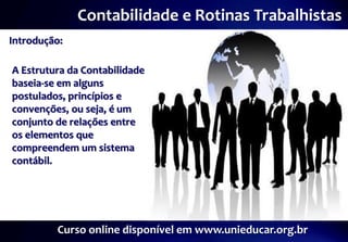 Contabilidade e Rotinas Trabalhistas
Introdução:

A Estrutura da Contabilidade
baseia-se em alguns
postulados, princípios e
convenções, ou seja, é um
conjunto de relações entre
os elementos que
compreendem um sistema
contábil.




         Curso online disponível em www.unieducar.org.br
 