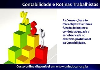 Contabilidade e Rotinas Trabalhistas


                              As Convenções são
                              mais objetivas e tem a
                              função de indicar a
                              conduta adequada a
                              ser observada no
                              exercício profissional
                              da Contabilidade.




Curso online disponível em www.unieducar.org.br
 
